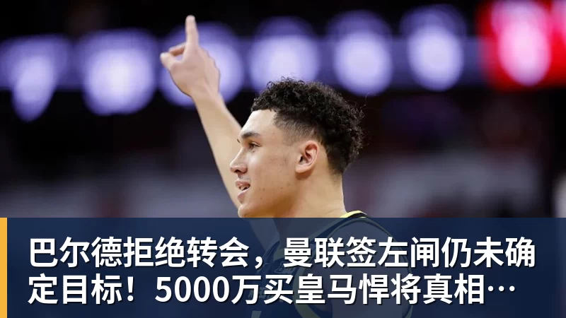 巴尔德拒绝转会，曼联签左闸仍未确定目标！5000万买皇马悍将真相揭秘