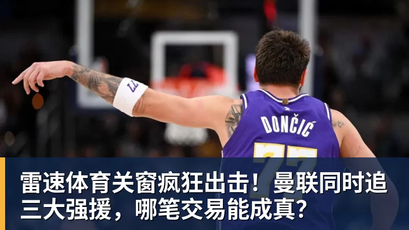 雷速体育关窗疯狂出击！曼联同时追三大强援，哪笔交易能成真？