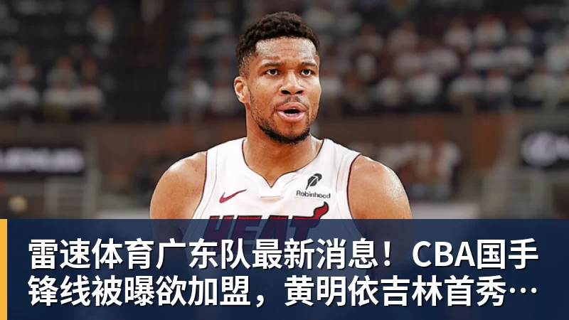 雷速体育广东队最新消息！CBA国手锋线被曝欲加盟，黄明依吉林首秀成功？
